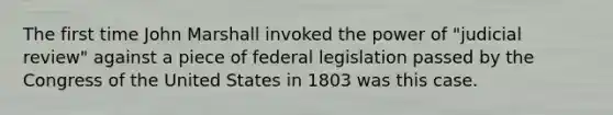 The first time John Marshall invoked the power of "judicial review" against a piece of federal legislation passed by the Congress of the United States in 1803 was this case.