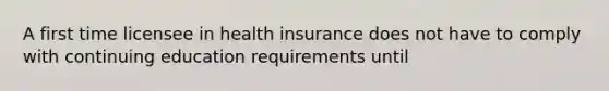 A first time licensee in health insurance does not have to comply with continuing education requirements until