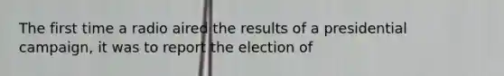 The first time a radio aired the results of a presidential campaign, it was to report the election of