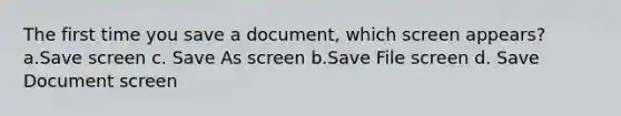 The first time you save a document, which screen appears? a.Save screen c. Save As screen b.Save File screen d. Save Document screen