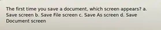 The first time you save a document, which screen appears? a. Save screen b. Save File screen c. Save As screen d. Save Document screen