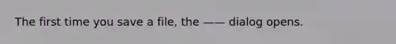 The first time you save a file, the —— dialog opens.