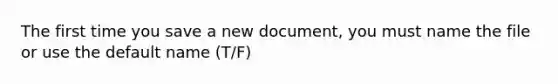 The first time you save a new document, you must name the file or use the default name (T/F)