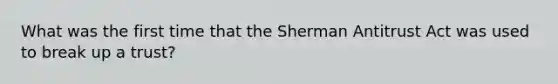 What was the first time that the Sherman Antitrust Act was used to break up a trust?