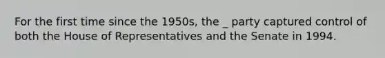 For the first time since the 1950s, the _ party captured control of both the House of Representatives and the Senate in 1994.