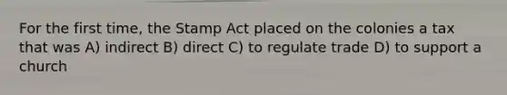 For the first time, the Stamp Act placed on the colonies a tax that was A) indirect B) direct C) to regulate trade D) to support a church