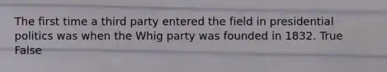 The first time a third party entered the field in presidential politics was when the Whig party was founded in 1832. True False