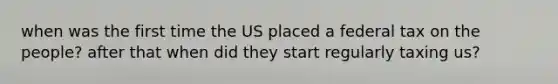 when was the first time the US placed a federal tax on the people? after that when did they start regularly taxing us?