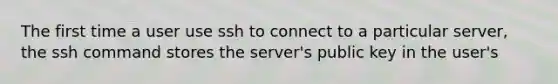 The first time a user use ssh to connect to a particular server, the ssh command stores the server's public key in the user's