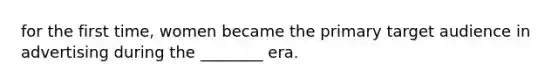 for the first time, women became the primary target audience in advertising during the ________ era.