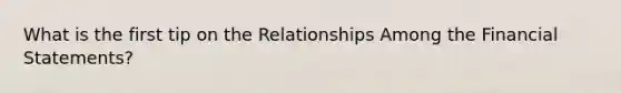 What is the first tip on the Relationships Among the Financial Statements?