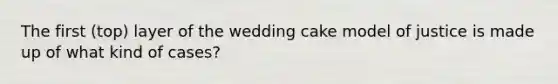 The first (top) layer of the wedding cake model of justice is made up of what kind of cases?