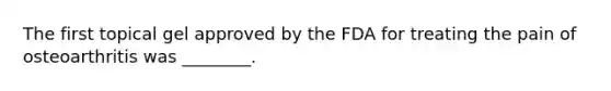 The first topical gel approved by the FDA for treating the pain of osteoarthritis was ________.
