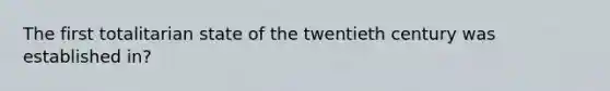 The first totalitarian state of the twentieth century was established in?