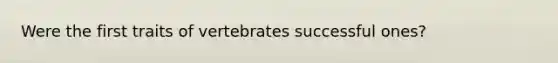 Were the first traits of vertebrates successful ones?