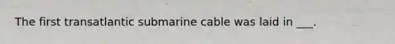 The first transatlantic submarine cable was laid in ___.