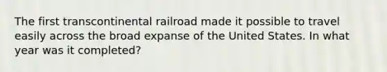 The first transcontinental railroad made it possible to travel easily across the broad expanse of the United States. In what year was it completed?