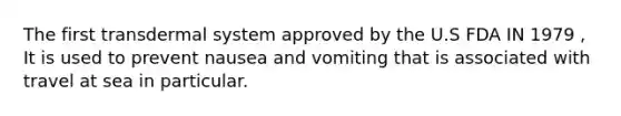 The first transdermal system approved by the U.S FDA IN 1979 , It is used to prevent nausea and vomiting that is associated with travel at sea in particular.