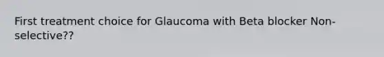 First treatment choice for Glaucoma with Beta blocker Non- selective??