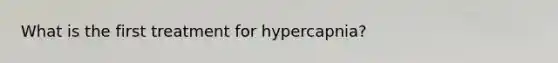 What is the first treatment for hypercapnia?