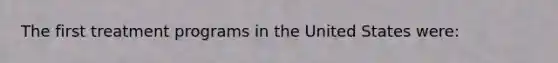 The first treatment programs in the United States were: