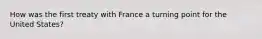 How was the first treaty with France a turning point for the United States?