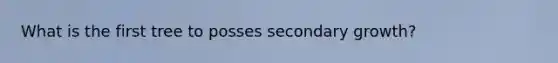 What is the first tree to posses secondary growth?