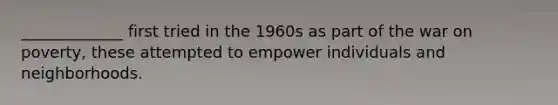 _____________ first tried in the 1960s as part of the war on poverty, these attempted to empower individuals and neighborhoods.