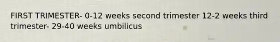 FIRST TRIMESTER- 0-12 weeks second trimester 12-2 weeks third trimester- 29-40 weeks umbilicus