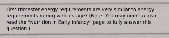 First trimester energy requirements are very similar to energy requirements during which stage? (Note: You may need to also read the "Nutrition in Early Infancy" page to fully answer this question.)