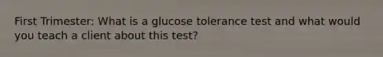 First Trimester: What is a glucose tolerance test and what would you teach a client about this test?