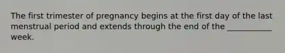 The first trimester of pregnancy begins at the first day of the last menstrual period and extends through the end of the ___________ week.