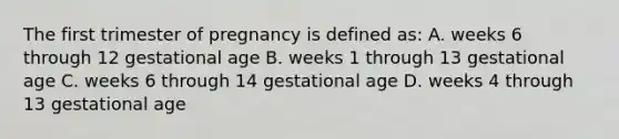 The first trimester of pregnancy is defined as: A. weeks 6 through 12 gestational age B. weeks 1 through 13 gestational age C. weeks 6 through 14 gestational age D. weeks 4 through 13 gestational age