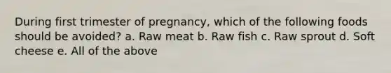 During first trimester of pregnancy, which of the following foods should be avoided? a. Raw meat b. Raw fish c. Raw sprout d. Soft cheese e. All of the above