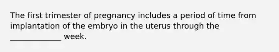 The first trimester of pregnancy includes a period of time from implantation of the embryo in the uterus through the _____________ week.