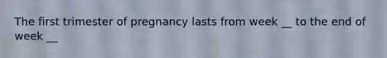 The first trimester of pregnancy lasts from week __ to the end of week __