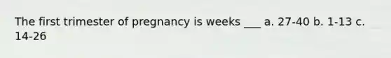 The first trimester of pregnancy is weeks ___ a. 27-40 b. 1-13 c. 14-26