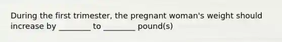 During the first trimester, the pregnant woman's weight should increase by ________ to ________ pound(s)