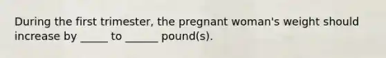 During the first trimester, the pregnant woman's weight should increase by _____ to ______ pound(s).