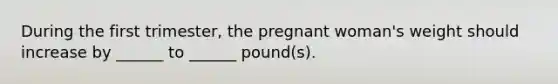 During the first trimester, the pregnant woman's weight should increase by ______ to ______ pound(s).