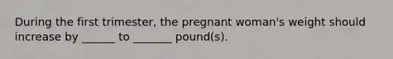 During the first trimester, the pregnant woman's weight should increase by ______ to _______ pound(s).