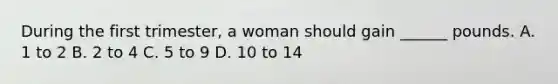 During the first trimester, a woman should gain ______ pounds. A. 1 to 2 B. 2 to 4 C. 5 to 9 D. 10 to 14