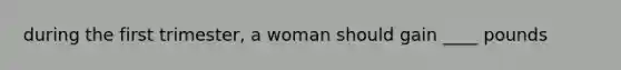 during the first trimester, a woman should gain ____ pounds