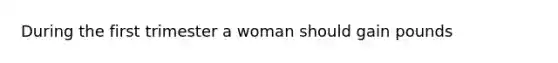 During the first trimester a woman should gain pounds