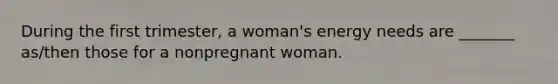 During the first trimester, a woman's energy needs are _______ as/then those for a nonpregnant woman.