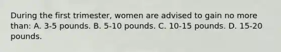 During the first trimester, women are advised to gain no more than: A. 3-5 pounds. B. 5-10 pounds. C. 10-15 pounds. D. 15-20 pounds.