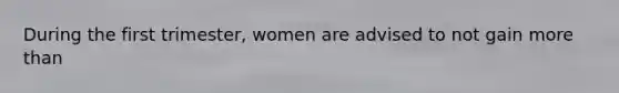 During the first trimester, women are advised to not gain more than