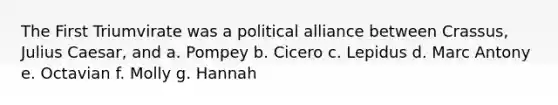 The First Triumvirate was a political alliance between Crassus, Julius Caesar, and a. Pompey b. Cicero c. Lepidus d. Marc Antony e. Octavian f. Molly g. Hannah