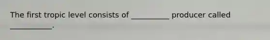 The first tropic level consists of __________ producer called ___________.
