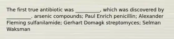 The first true antibiotic was __________, which was discovered by __________. arsenic compounds; Paul Enrich penicillin; Alexander Fleming sulfanilamide; Gerhart Domagk streptomyces; Selman Waksman